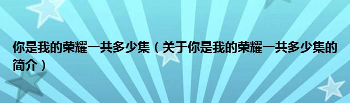 你是我的榮耀一共多少集（關(guān)于你是我的榮耀一共多少集的簡(jiǎn)介）