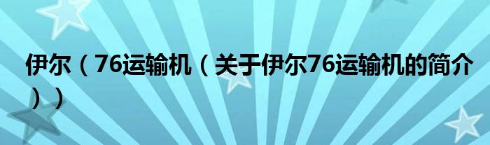 伊爾（76運輸機(jī)（關(guān)于伊爾76運輸機(jī)的簡介））