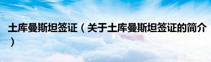 土庫(kù)曼斯坦簽證（關(guān)于土庫(kù)曼斯坦簽證的簡(jiǎn)介）