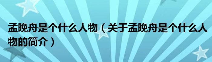 孟晚舟是個什么人物（關于孟晚舟是個什么人物的簡介）