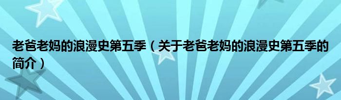 老爸老媽的浪漫史第五季（關(guān)于老爸老媽的浪漫史第五季的簡(jiǎn)介）