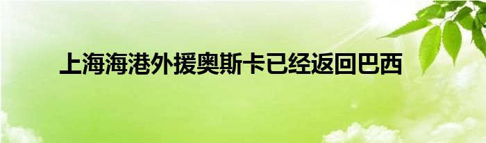 上海海港外援奧斯卡已經返回巴西