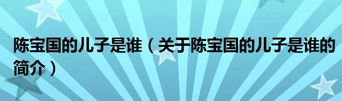 陳寶國的兒子是誰（關于陳寶國的兒子是誰的簡介）