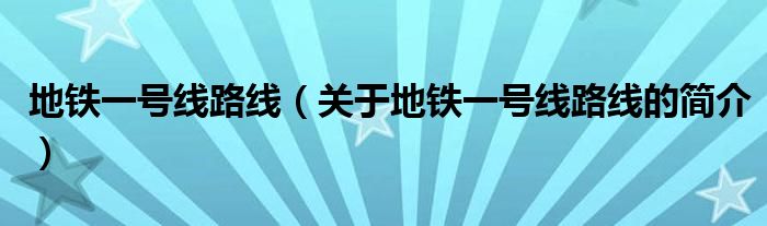 地鐵一號(hào)線路線（關(guān)于地鐵一號(hào)線路線的簡(jiǎn)介）