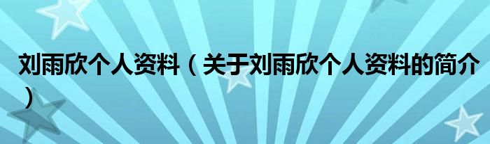 劉雨欣個(gè)人資料（關(guān)于劉雨欣個(gè)人資料的簡(jiǎn)介）