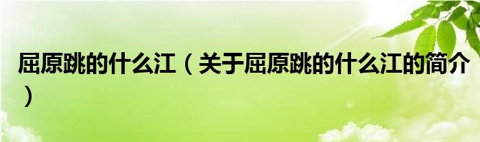 屈原跳的什么江（關(guān)于屈原跳的什么江的簡(jiǎn)介）