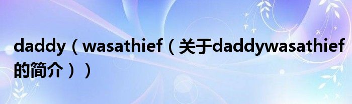daddy（wasathief（關(guān)于daddywasathief的簡介））