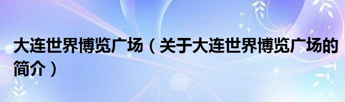 大連世界博覽廣場（關(guān)于大連世界博覽廣場的簡介）