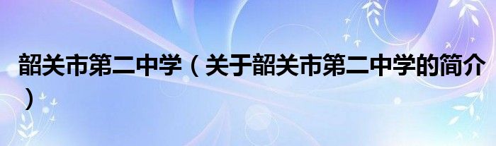 韶關(guān)市第二中學（關(guān)于韶關(guān)市第二中學的簡介）