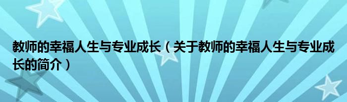 教師的幸福人生與專業(yè)成長（關(guān)于教師的幸福人生與專業(yè)成長的簡介）