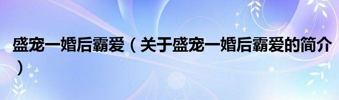 盛寵一婚后霸愛（關于盛寵一婚后霸愛的簡介）