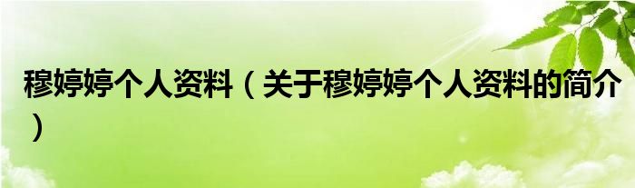 穆婷婷個(gè)人資料（關(guān)于穆婷婷個(gè)人資料的簡(jiǎn)介）