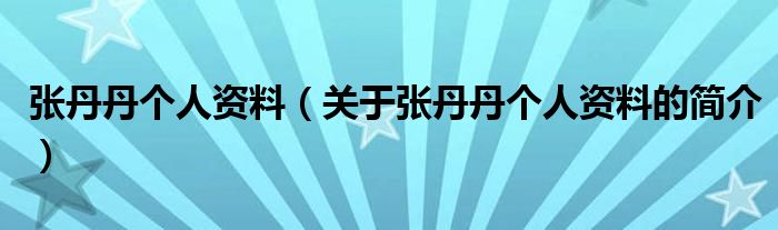 張丹丹個人資料（關于張丹丹個人資料的簡介）