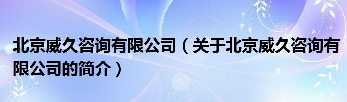 北京威久咨詢有限公司（關于北京威久咨詢有限公司的簡介）