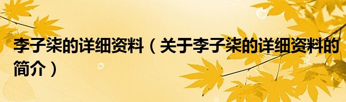 李子柒的詳細資料（關(guān)于李子柒的詳細資料的簡介）