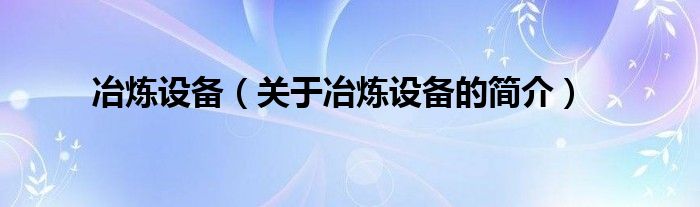 冶煉設(shè)備（關(guān)于冶煉設(shè)備的簡介）