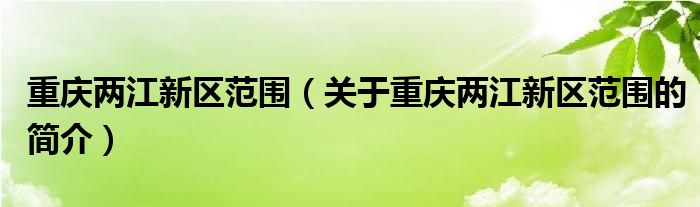 重慶兩江新區(qū)范圍（關(guān)于重慶兩江新區(qū)范圍的簡介）