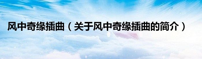 風(fēng)中奇緣插曲（關(guān)于風(fēng)中奇緣插曲的簡(jiǎn)介）