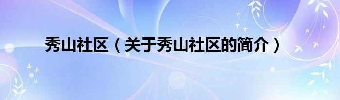 秀山社區(qū)（關(guān)于秀山社區(qū)的簡(jiǎn)介）