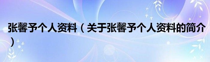 張馨予個(gè)人資料（關(guān)于張馨予個(gè)人資料的簡(jiǎn)介）