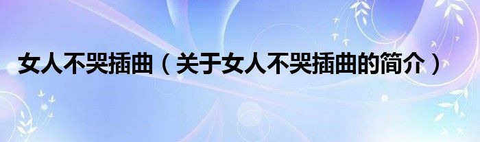 女人不哭插曲（關(guān)于女人不哭插曲的簡介）