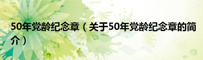 50年黨齡紀(jì)念章（關(guān)于50年黨齡紀(jì)念章的簡(jiǎn)介）