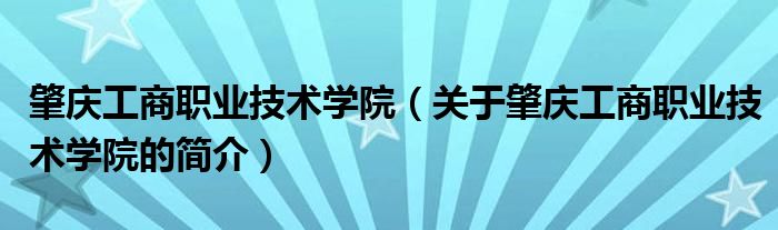 肇慶工商職業(yè)技術學院（關于肇慶工商職業(yè)技術學院的簡介）