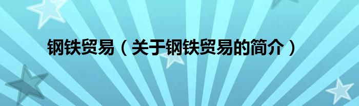 鋼鐵貿(mào)易（關(guān)于鋼鐵貿(mào)易的簡(jiǎn)介）