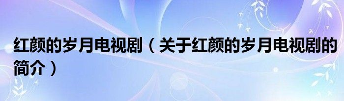 紅顏的歲月電視?。P(guān)于紅顏的歲月電視劇的簡(jiǎn)介）