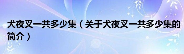 犬夜叉一共多少集（關于犬夜叉一共多少集的簡介）