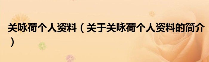 關(guān)詠荷個(gè)人資料（關(guān)于關(guān)詠荷個(gè)人資料的簡(jiǎn)介）