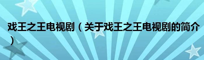 戲王之王電視?。P(guān)于戲王之王電視劇的簡(jiǎn)介）