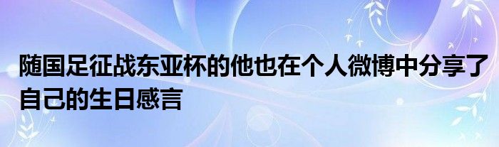 隨國足征戰(zhàn)東亞杯的他也在個人微博中分享了自己的生日感言