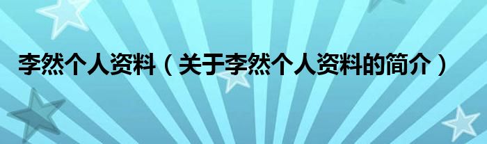 李然個(gè)人資料（關(guān)于李然個(gè)人資料的簡介）