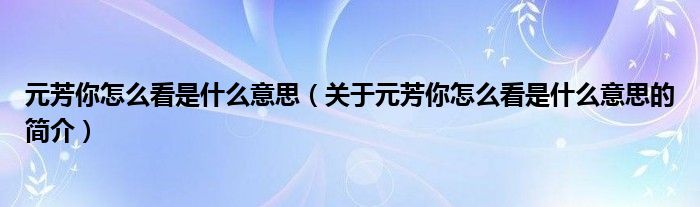 元芳你怎么看是什么意思（關(guān)于元芳你怎么看是什么意思的簡介）