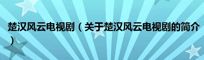 楚漢風(fēng)云電視?。P(guān)于楚漢風(fēng)云電視劇的簡(jiǎn)介）