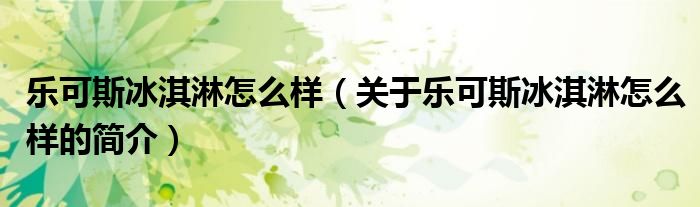 樂可斯冰淇淋怎么樣（關(guān)于樂可斯冰淇淋怎么樣的簡(jiǎn)介）