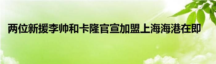  兩位新援李帥和卡隆官宣加盟上海海港在即