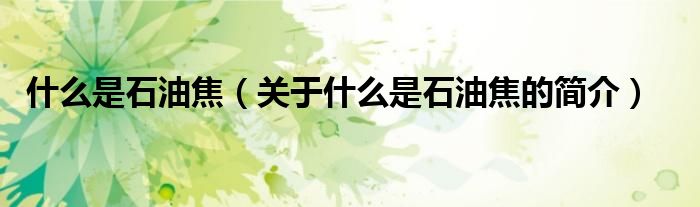 什么是石油焦（關(guān)于什么是石油焦的簡(jiǎn)介）