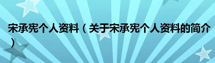 宋承憲個人資料（關(guān)于宋承憲個人資料的簡介）