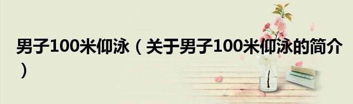 男子100米仰泳（關(guān)于男子100米仰泳的簡介）