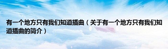 有一個(gè)地方只有我們知道插曲（關(guān)于有一個(gè)地方只有我們知道插曲的簡介）