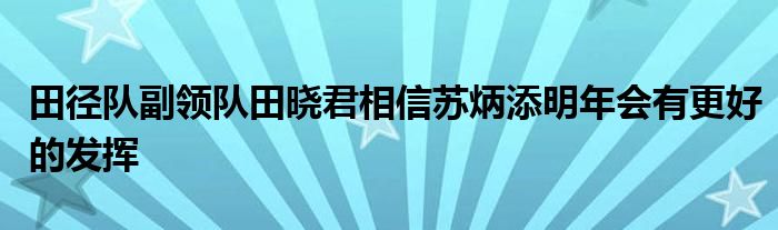 田徑隊(duì)副領(lǐng)隊(duì)田曉君相信蘇炳添明年會(huì)有更好的發(fā)揮