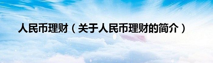 人民幣理財(cái)（關(guān)于人民幣理財(cái)?shù)暮?jiǎn)介）