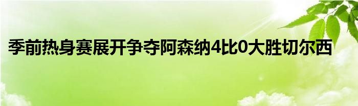 季前熱身賽展開爭奪阿森納4比0大勝切爾西