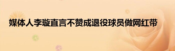 媒體人李璇直言不贊成退役球員做網紅帶