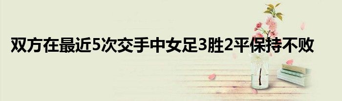 雙方在最近5次交手中女足3勝2平保持不敗