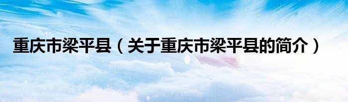 重慶市梁平縣（關于重慶市梁平縣的簡介）