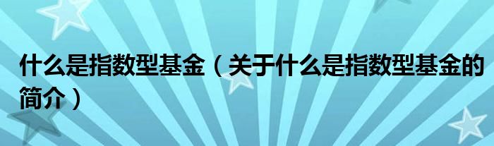 什么是指數(shù)型基金（關(guān)于什么是指數(shù)型基金的簡(jiǎn)介）