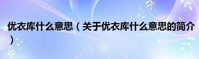 優(yōu)衣庫什么意思（關(guān)于優(yōu)衣庫什么意思的簡(jiǎn)介）